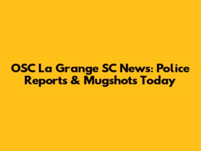 OSC La Grange SC News: Police Reports & Mugshots Today