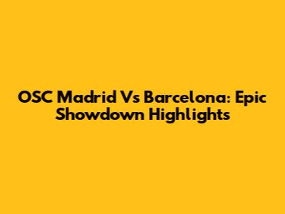 OSC Madrid Vs Barcelona: Epic Showdown Highlights