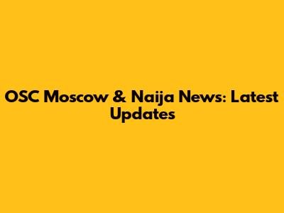 OSC Moscow & Naija News: Latest Updates