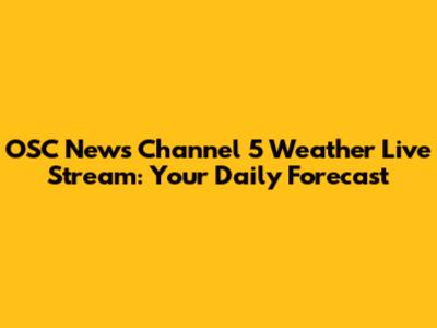 OSC News Channel 5 Weather Live Stream: Your Daily Forecast
