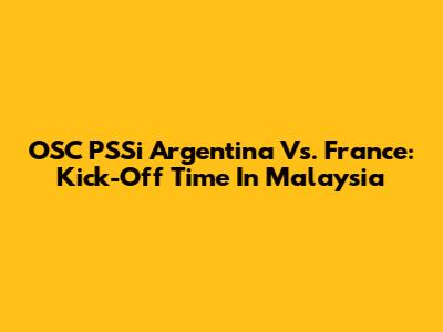 OSC PSSi Argentina Vs. France: Kick-Off Time In Malaysia