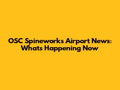 OSC Spineworks Airport News: What's Happening Now