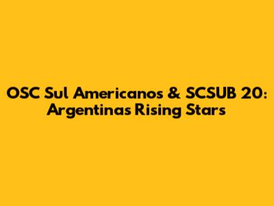 OSC Sul Americanos & SCSUB 20: Argentina's Rising Stars