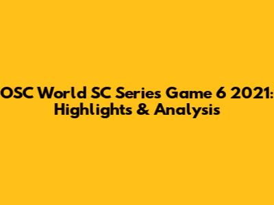 OSC World SC Series Game 6 2021: Highlights & Analysis