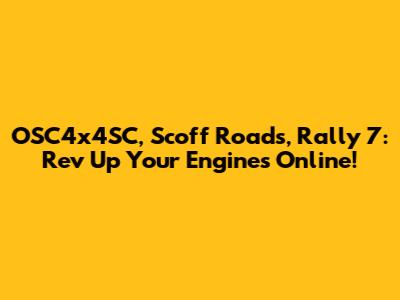 OSC4x4SC, Scoff Roads, Rally 7: Rev Up Your Engines Online!