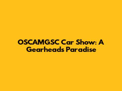 OSCAMGSC Car Show: A Gearhead's Paradise