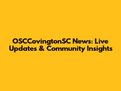 OSCCovingtonSC News: Live Updates & Community Insights