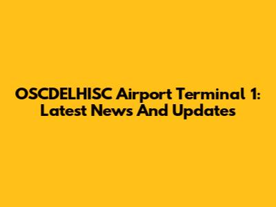 OSCDELHISC Airport Terminal 1: Latest News And Updates