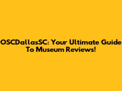 OSCDallasSC: Your Ultimate Guide To Museum Reviews!