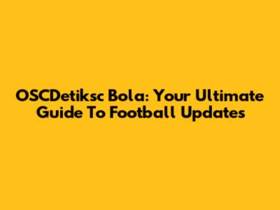 OSCDetiksc Bola: Your Ultimate Guide To Football Updates