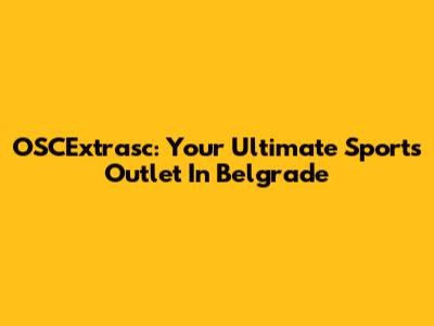 OSCExtrasc: Your Ultimate Sports Outlet In Belgrade