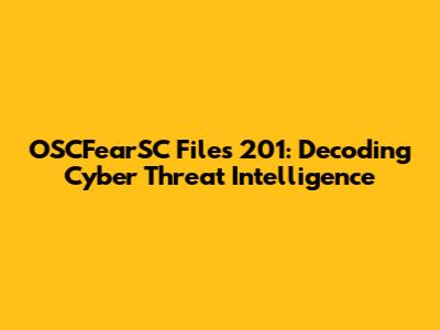 OSCFearSC Files 201: Decoding Cyber Threat Intelligence
