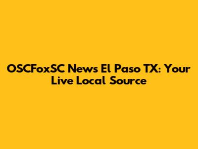 OSCFoxSC News El Paso TX: Your Live Local Source