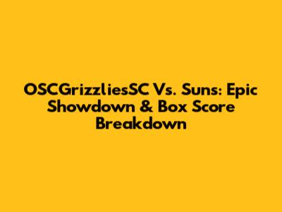 OSCGrizzliesSC Vs. Suns: Epic Showdown & Box Score Breakdown