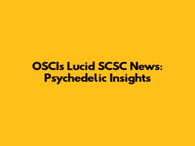 OSCI's Lucid SCSC News: Psychedelic Insights