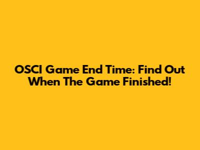 OSCI Game End Time: Find Out When The Game Finished!