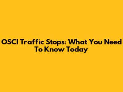 OSCI Traffic Stops: What You Need To Know Today