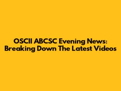 OSCII ABCSC Evening News: Breaking Down The Latest Videos