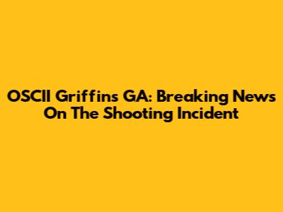 OSCII Griffin's GA: Breaking News On The Shooting Incident