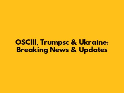 OSCIII, Trumpsc & Ukraine: Breaking News & Updates