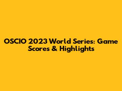 OSCIO 2023 World Series: Game Scores & Highlights