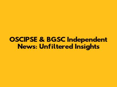 OSCIPSE & BGSC Independent News: Unfiltered Insights