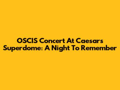 OSCIS Concert At Caesars Superdome: A Night To Remember