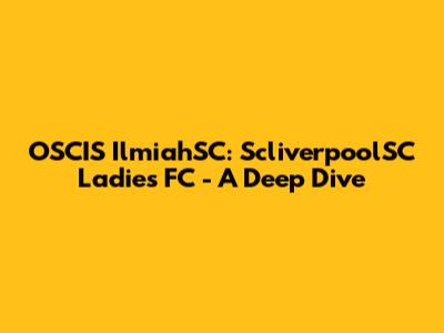 OSCIS IlmiahSC: ScliverpoolSC Ladies FC - A Deep Dive