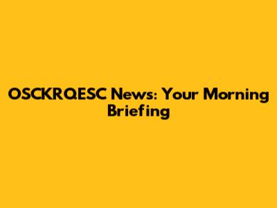 OSCKRQESC News: Your Morning Briefing