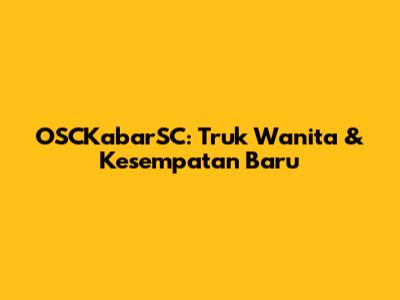 OSCKabarSC: Truk Wanita & Kesempatan Baru