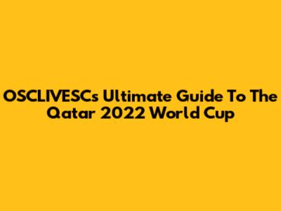 OSCLIVESC's Ultimate Guide To The Qatar 2022 World Cup