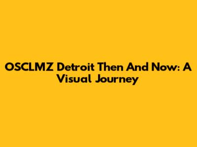 OSCLMZ Detroit Then And Now: A Visual Journey