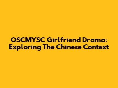 OSCMYSC Girlfriend Drama: Exploring The Chinese Context