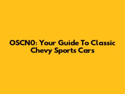 OSCN0: Your Guide To Classic Chevy Sports Cars