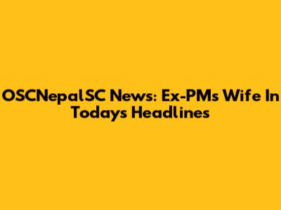 OSCNepalSC News: Ex-PM's Wife In Today's Headlines
