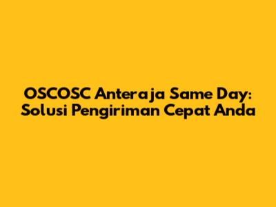 OSCOSC Anteraja Same Day: Solusi Pengiriman Cepat Anda