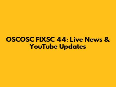 OSCOSC FIXSC 44: Live News & YouTube Updates