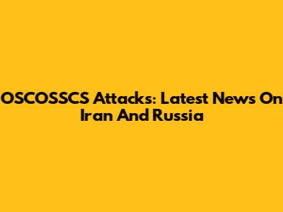 OSCOSSCS Attacks: Latest News On Iran And Russia