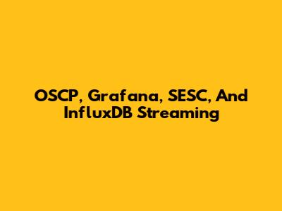 OSCP, Grafana, SESC, And InfluxDB Streaming