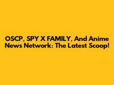 OSCP, SPY X FAMILY, And Anime News Network: The Latest Scoop!