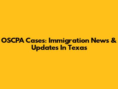 OSCPA Cases: Immigration News & Updates In Texas
