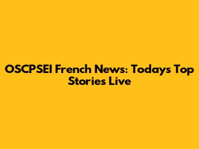 OSCPSEI French News: Today's Top Stories Live