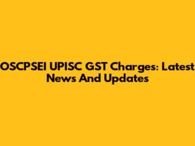 OSCPSEI UPISC GST Charges: Latest News And Updates