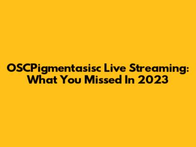 OSCPigmentasisc Live Streaming: What You Missed In 2023