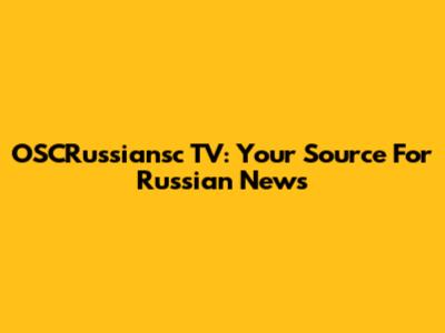 OSCRussiansc TV: Your Source For Russian News
