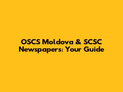 OSCS Moldova & SCSC Newspapers: Your Guide