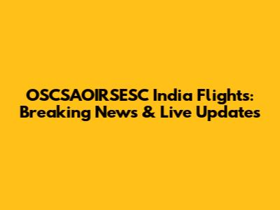 OSCSAOIRSESC India Flights: Breaking News & Live Updates