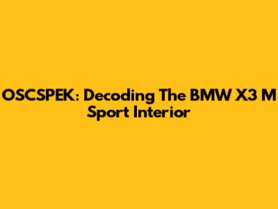 OSCSPEK: Decoding The BMW X3 M Sport Interior