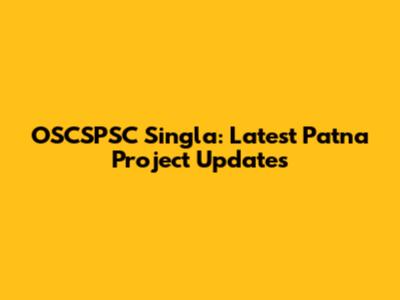 OSCSPSC Singla: Latest Patna Project Updates