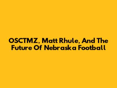 OSCTMZ, Matt Rhule, And The Future Of Nebraska Football